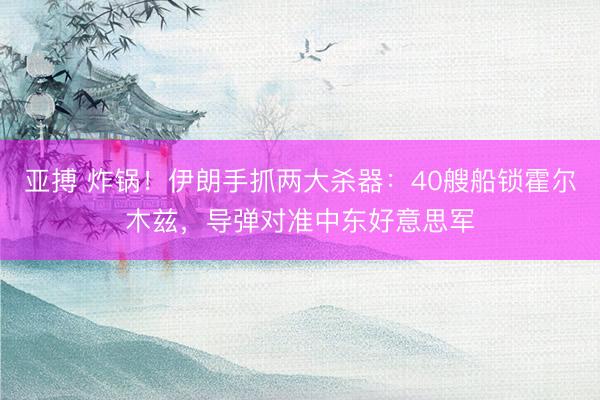 亚搏 炸锅!伊朗手抓两大杀器:40艘船锁霍尔木兹,导弹对准中东好意思军