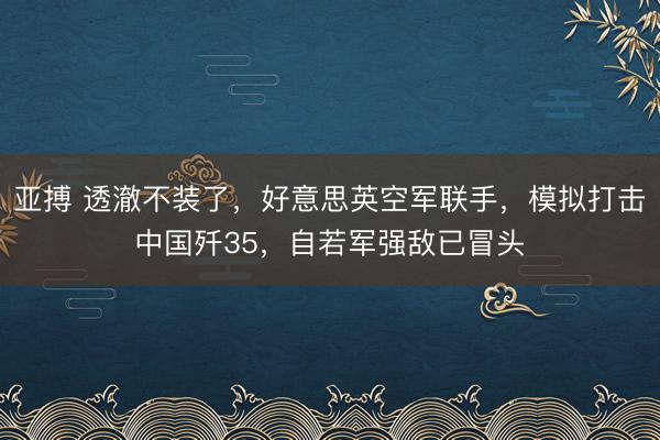 亚搏 透澈不装了,好意思英空军联手,模拟打击中国歼35,自若军强敌已冒头