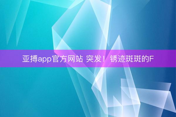 亚搏app官方网站 突发！锈迹斑斑的F