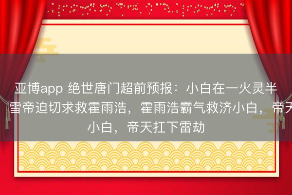 亚博app 绝世唐门超前预报：小白在一火灵半位面渡劫，雪帝迫切求救霍雨浩，霍雨浩霸气救济小白，帝天扛下雷劫