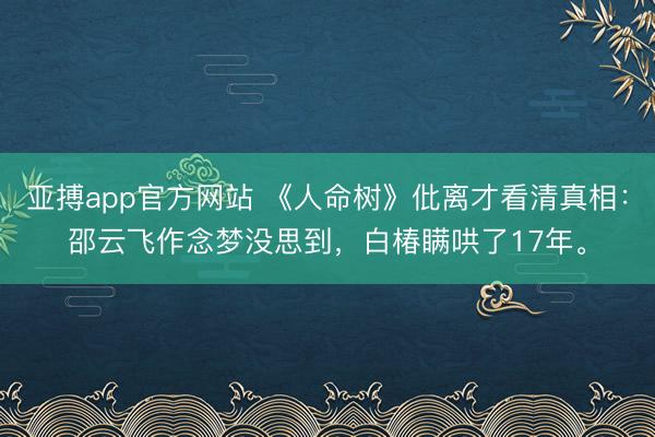 亚搏app官方网站 《人命树》仳离才看清真相：邵云飞作念梦没思到，白椿瞒哄了17年。