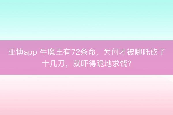 亚博app 牛魔王有72条命，为何才被哪吒砍了十几刀，就吓得跪地求饶？