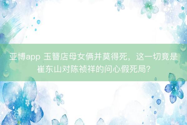 亚博app 玉簪店母女俩并莫得死，这一切竟是崔东山对陈祯祥的问心假死局？