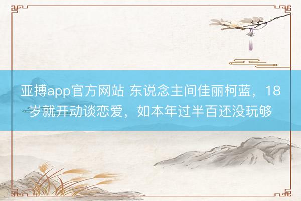 亚搏app官方网站 东说念主间佳丽柯蓝，18岁就开动谈恋爱，如本年过半百还没玩够