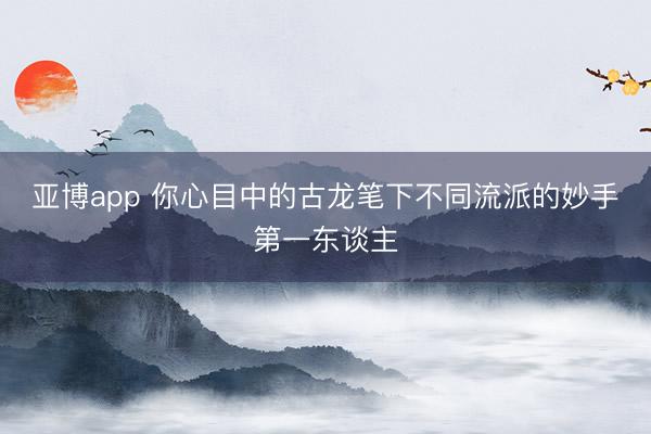亚博app 你心目中的古龙笔下不同流派的妙手第一东谈主