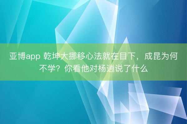 亚博app 乾坤大挪移心法就在目下,成昆为何不学?你看他对杨逍说了什么