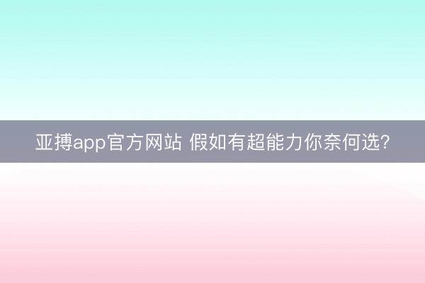 亚搏app官方网站 假如有超能力你奈何选?