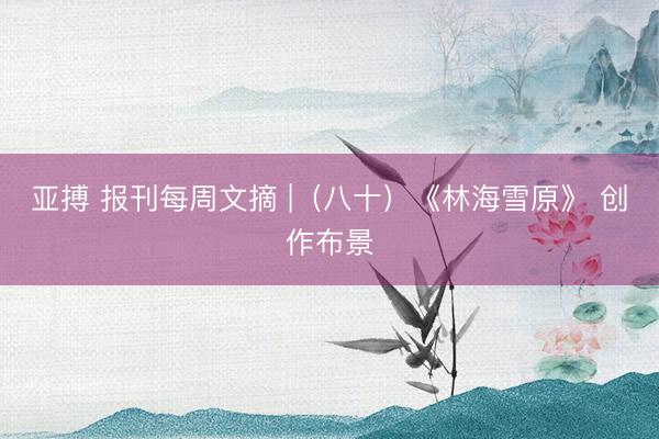 亚搏 报刊每周文摘 |（八十）《林海雪原》 创作布景
