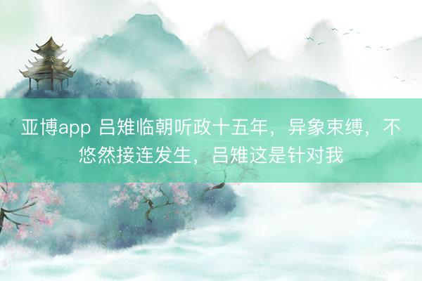 亚博app 吕雉临朝听政十五年，异象束缚，不悠然接连发生，吕雉这是针对我