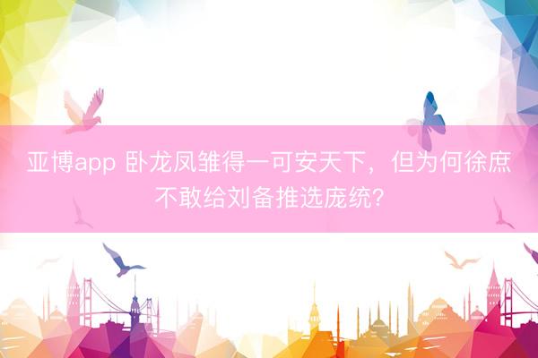 亚博app 卧龙凤雏得一可安天下，但为何徐庶不敢给刘备推选庞统？