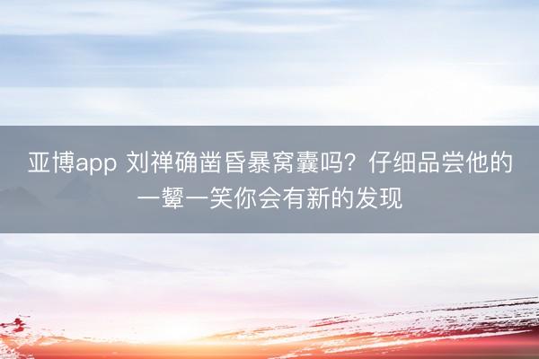亚博app 刘禅确凿昏暴窝囊吗？仔细品尝他的一颦一笑你会有新的发现