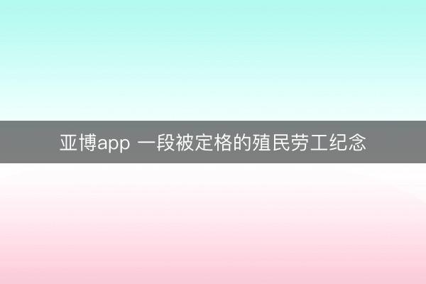 亚博app 一段被定格的殖民劳工纪念