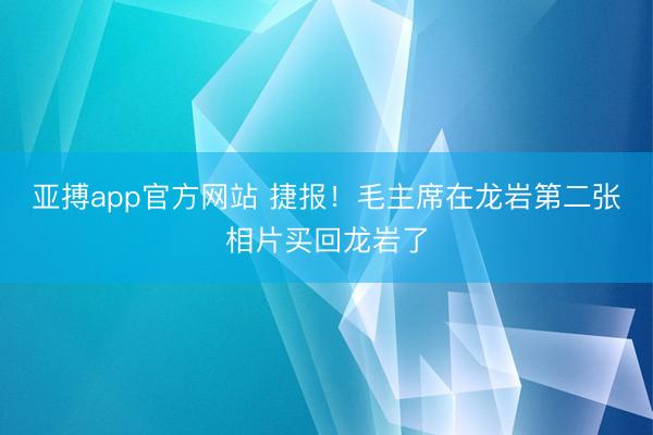 亚搏app官方网站 捷报！毛主席在龙岩第二张相片买回龙岩了