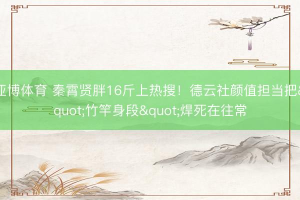 亚博体育 秦霄贤胖16斤上热搜！德云社颜值担当把"竹竿身段"焊死在往常