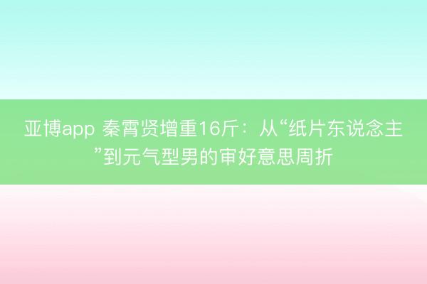 亚博app 秦霄贤增重16斤：从“纸片东说念主”到元气型男的审好意思周折
