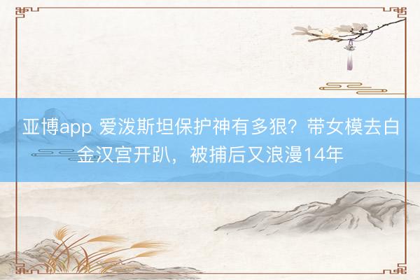亚博app 爱泼斯坦保护神有多狠？带女模去白金汉宫开趴，被捕后又浪漫14年