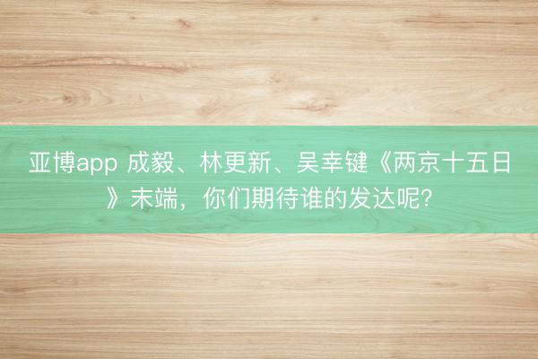 亚博app 成毅、林更新、吴幸键《两京十五日》末端，你们期待谁的发达呢？