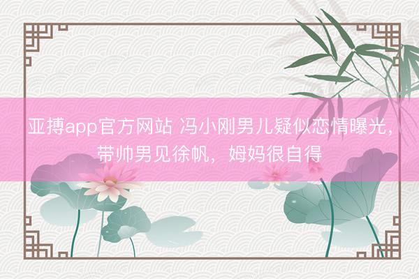 亚搏app官方网站 冯小刚男儿疑似恋情曝光，带帅男见徐帆，姆妈很自得