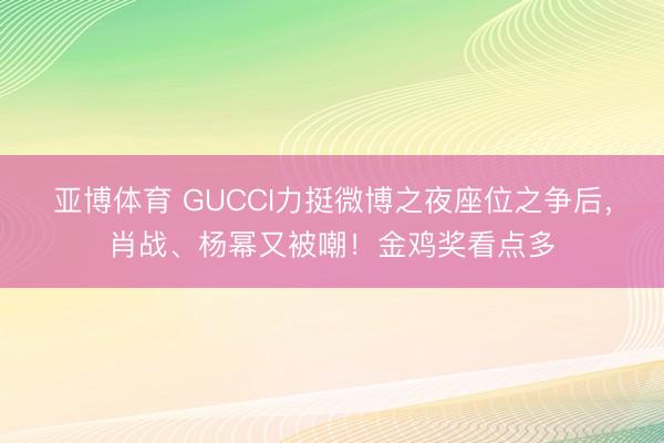 亚博体育 GUCCI力挺微博之夜座位之争后，肖战、杨幂又被嘲！金鸡奖看点多