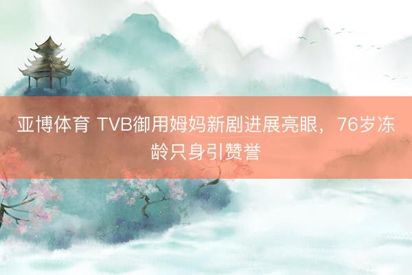 亚博体育 TVB御用姆妈新剧进展亮眼，76岁冻龄只身引赞誉