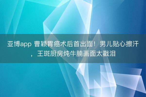 亚博app 曹颖胃癌术后首出面！男儿贴心擦汗，王斑厨房炖牛腩画面太戳泪