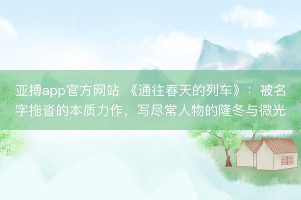 亚搏app官方网站 《通往春天的列车》：被名字拖沓的本质力作，写尽常人物的隆冬与微光
