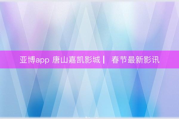 亚博app 唐山嘉凯影城 ▏春节最新影讯