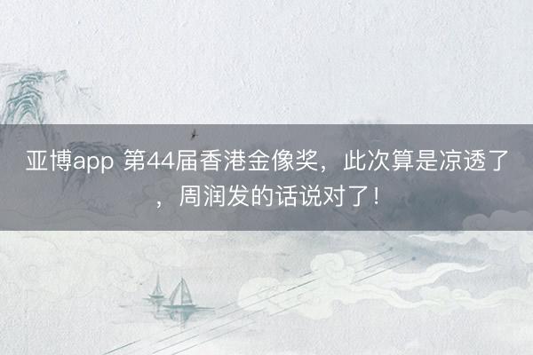 亚博app 第44届香港金像奖，此次算是凉透了，周润发的话说对了！