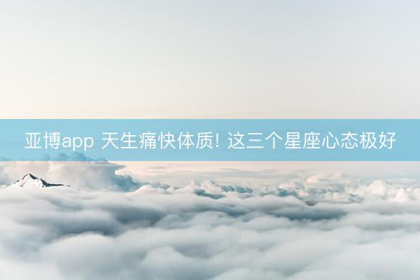 亚博app 天生痛快体质! 这三个星座心态极好