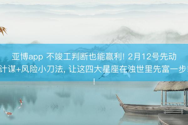 亚博app 不竣工判断也能赢利! 2月12号先动计谋+风险小刀法, 让这四大星座在浊世里先富一步!