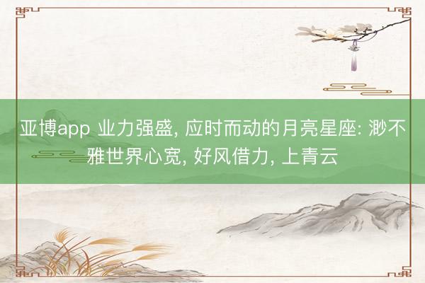亚博app 业力强盛, 应时而动的月亮星座: 渺不雅世界心宽, 好风借力, 上青云