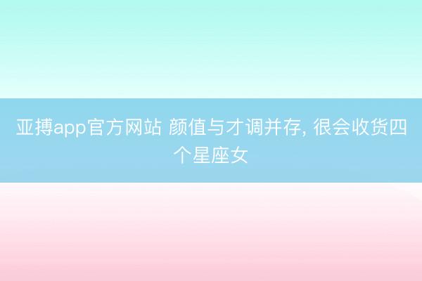 亚搏app官方网站 颜值与才调并存, 很会收货四个星座女