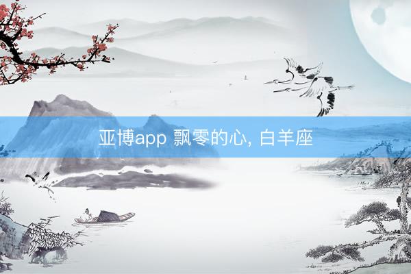 亚博app 飘零的心， 白羊座