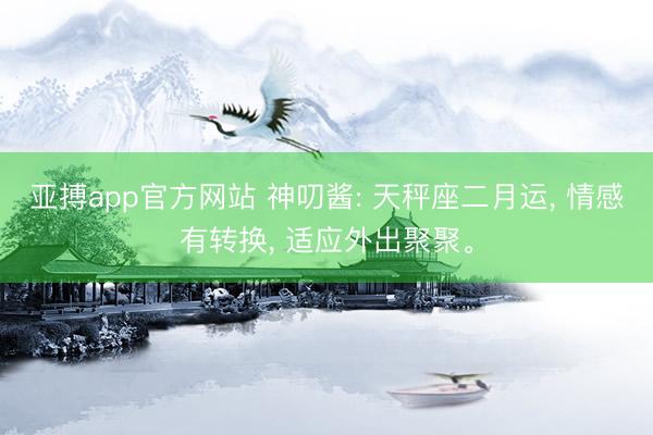 亚搏app官方网站 神叨酱: 天秤座二月运, 情感有转换, 适应外出聚聚。