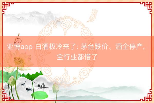 亚博app 白酒极冷来了: 茅台跌价、酒企停产, 全行业都懵了