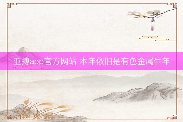 亚搏app官方网站 本年依旧是有色金属牛年