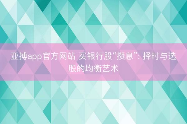 亚搏app官方网站 买银行股“攒息”: 择时与选股的均衡艺术