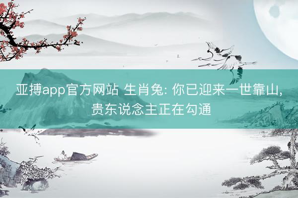 亚搏app官方网站 生肖兔: 你已迎来一世靠山, 贵东说念主正在勾通