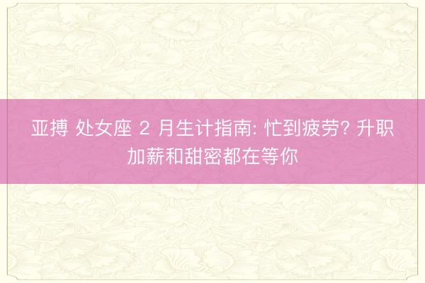 亚搏 处女座 2 月生计指南: 忙到疲劳? 升职加薪和甜密都在等你