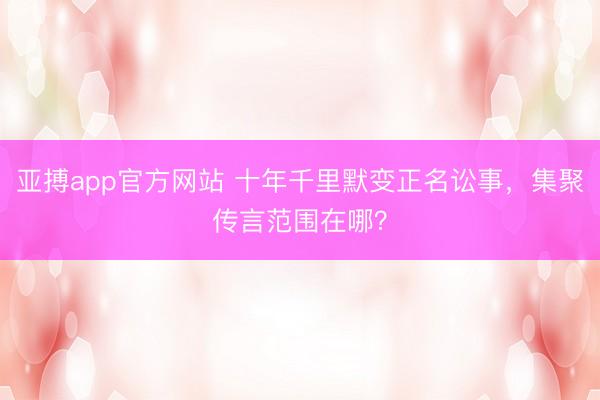 亚搏app官方网站 十年千里默变正名讼事,集聚传言范围在哪?