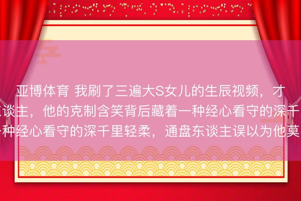 亚博体育 我刷了三遍大S女儿的生辰视频,才看懂具俊晔并非局外东谈主,他的克制含笑背后藏着一种经心看守的深千里轻柔,通盘东谈主误以为他莫名疏离