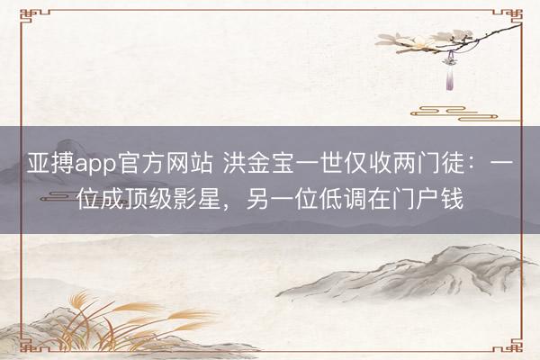 亚搏app官方网站 洪金宝一世仅收两门徒:一位成顶级影星,另一位低调在门户钱