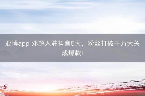 亚博app 邓超入驻抖音5天,粉丝打破千万大关成爆款!