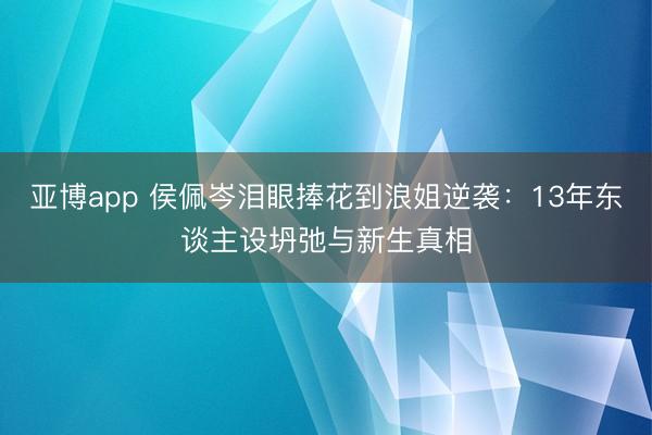 亚博app 侯佩岑泪眼捧花到浪姐逆袭：13年东谈主设坍弛与新生真相