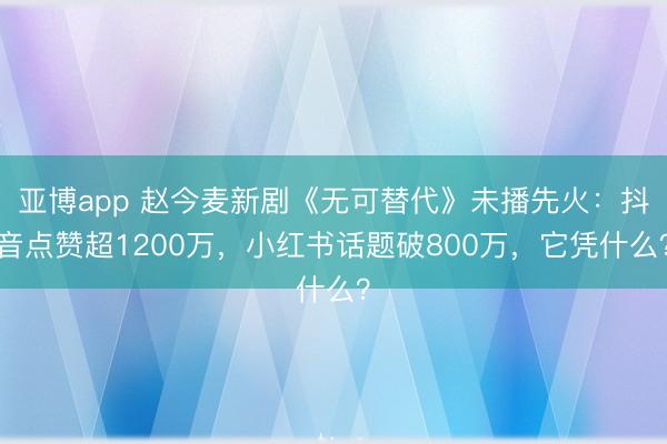 亚博app 赵今麦新剧《无可替代》未播先火：抖音点赞超1200万，小红书话题破800万，它凭什么？