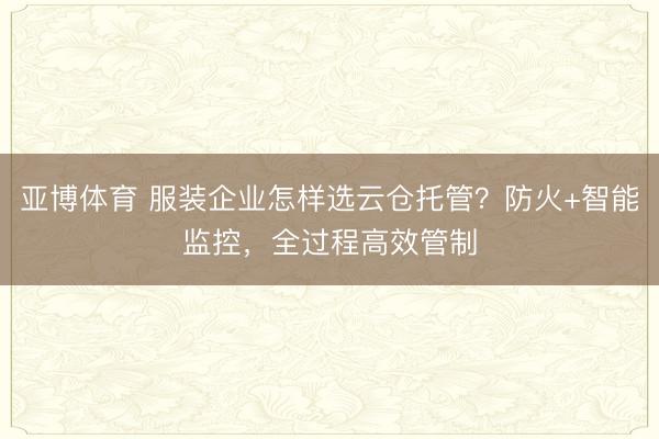亚博体育 服装企业怎样选云仓托管？防火+智能监控，全过程高效管制