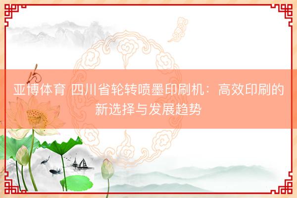 亚博体育 四川省轮转喷墨印刷机:高效印刷的新选择与发展趋势