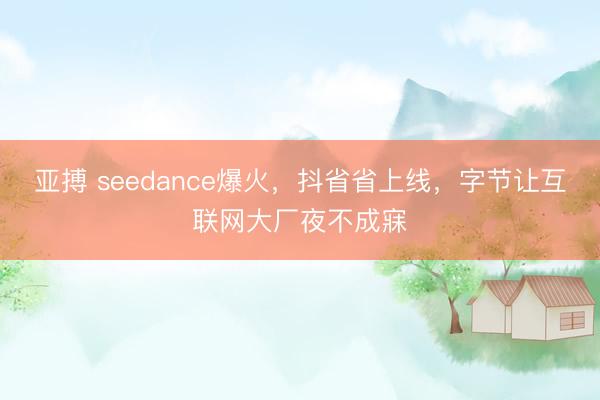 亚搏 seedance爆火,抖省省上线,字节让互联网大厂夜不成寐