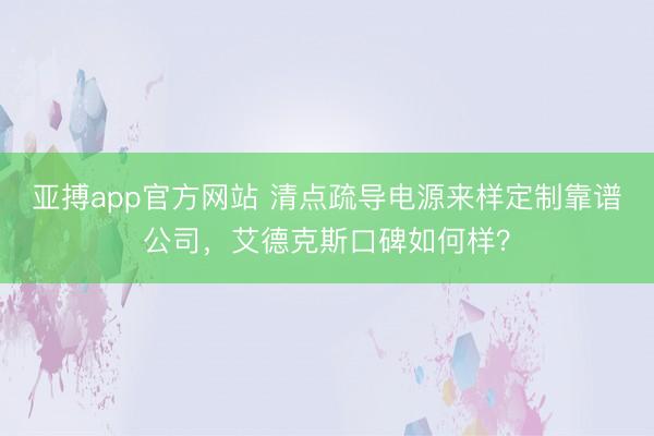 亚搏app官方网站 清点疏导电源来样定制靠谱公司，艾德克斯口碑如何样？
