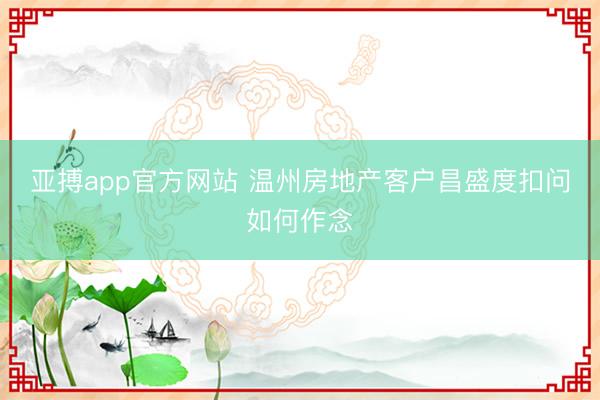 亚搏app官方网站 温州房地产客户昌盛度扣问如何作念